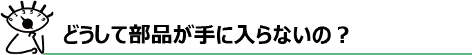 どうして部品が手に入らないの？
