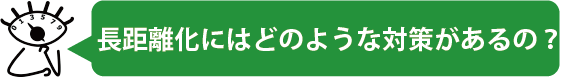 長距離化にはどのような対策があるの？