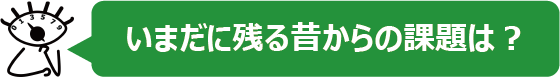 いまだに残る昔からの課題は？