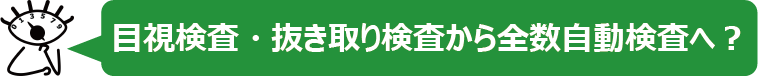 目視検査・抜き取り検査から全数自動検査へ？