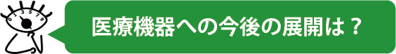 医療機器への今後の展開は？