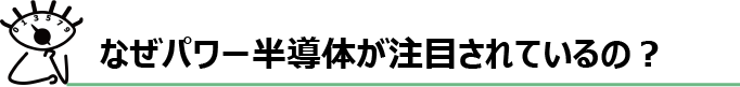 なぜパワー半導体が注目されているの？