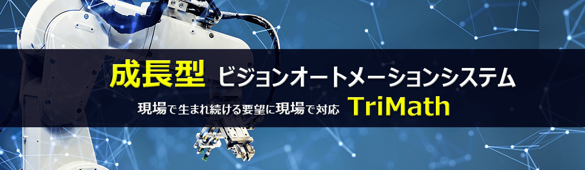 成長型 ビジョンオートメーションシステム 現場で生まれ続ける要望に現場で対応 TriMath