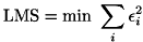\[ {\rm LMS} = \min\ \sum _{i} \epsilon _{i} ^{2} \]