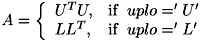 \[ A = \left\{ \begin{array}{ll} U^T U, & \mathrm{if} \,\,\, uplo = 'U' \\ L L^T, & \mathrm{if} \,\,\, uplo = 'L' \end{array} \right. \]