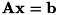 $ \bf{A}\bf{x} = \bf{b} $