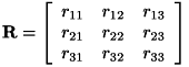 \[ \bf{R} = \left[ \begin{array}{ccc} r_{11} & r_{12} & r_{13}\\ r_{21} & r_{22} & r_{23}\\ r_{31} & r_{32} & r_{33} \end{array} \right] \]