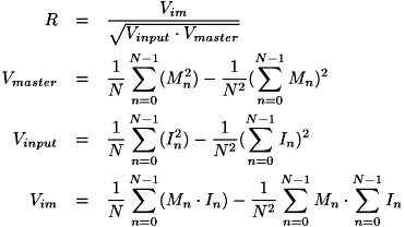 \begin{eqnarray*} R &=& \frac{ V_{im} }{ \sqrt{ V_{input} \cdot V_{master} } }\\ V_{master} &=& \frac{1}{N}\sum_{n = 0}^{N-1}(M_n ^2) - \frac{1}{N^2}( \sum_{n = 0}^{N-1}M_n )^2\\ V_{input} &=& \frac{1}{N}\sum_{n = 0}^{N-1}(I_n ^2) - \frac{1}{N^2}( \sum_{n = 0}^{N-1}I_n )^2\\ V_{im} &=& \frac{1}{N}\sum_{n = 0}^{N-1}(M_n \cdot I_n) - \frac{1}{N^2} \sum_{n = 0}^{N-1}M_n \cdot \sum_{n = 0}^{N-1}I_n \end{eqnarray*}