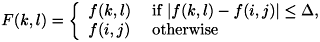 \[ F(k,l) = \left\{ \begin{array}{ll} f(k,l) & \mbox{ if $ \left| f(k,l) - f(i,j) \right| \leq \Delta $, } \\ f(i,j) & \mbox{ otherwise } \\ \end{array} \right. \]