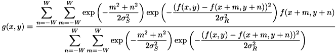 \[ g(x,y) = \frac{ \displaystyle \sum^W_{n=-W}\sum^W_{m=-W} \exp\left( -\frac{m^{2}+n^{2}}{2\sigma_{S}^{2}} \right) \exp\left( -\frac{(f(x,y)-f(x+m,y+n))^{2}}{2\sigma_{R}^{2}} \right) f(x+m,y+n) }{ \displaystyle \sum^W_{n=-W}\sum^W_{m=-W} \exp\left( -\frac{m^{2}+n^{2}}{2\sigma_{S}^{2}} \right) \exp\left( -\frac{(f(x,y)-f(x+m,y+n))^{2}}{2\sigma_{R}^{2}} \right) } \]