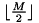 $ \lfloor \frac{M}{2} \rfloor$
