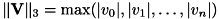 \[ \|{\bf V}\|_3 = \max( |v_0|, |v_1|, \ldots , |v_n| ) \]