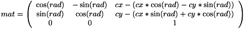 \[ mat = \left( \begin{array}{ccc} \cos(rad) & -\sin(rad) & cx - ( cx*\cos(rad) - cy*\sin(rad) ) \\ \sin(rad) & \cos(rad) & cy - ( cx*\sin(rad) + cy*\cos(rad) ) \\ 0 & 0 & 1 \end{array}\right) \]