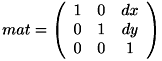 \[ mat = \left( \begin{array}{ccc} 1 & 0 & dx \\ 0 & 1 & dy \\ 0 & 0 & 1 \end{array}\right) \]