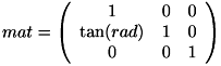 \[ mat = \left( \begin{array}{ccc} 1 & 0 & 0 \\ \tan(rad) & 1 & 0 \\ 0 & 0 & 1 \end{array}\right) \]