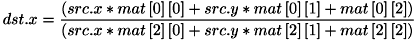 \[ dst.x = \frac{\left( src.x * mat\left[ 0 \right]\left[ 0 \right] + src.y * mat\left[ 0 \right]\left[ 1 \right] + mat\left[ 0 \right]\left[ 2 \right] \right)} {\left( src.x * mat\left[ 2 \right]\left[ 0 \right] + src.y * mat\left[ 2 \right]\left[ 1 \right] + mat\left[ 2 \right]\left[ 2 \right] \right)} \]