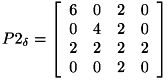 \[ P2_{\delta } = \left[ \begin{array}{cccc} 6 & 0 & 2 & 0 \\ 0 & 4 & 2 & 0 \\ 2 & 2 & 2 & 2 \\ 0 & 0 & 2 & 0 \\ \end{array} \right] \]