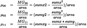 \begin{eqnarray*} \mu_{20} &=& \frac{MG_{20}}{area} = (sumx2 - \frac{sumx^2}{area})/area\\ \mu_{02} &=& \frac{MG_{02}}{area} = (sumy2 - \frac{sumy^2}{area})/area\\ \mu_{11} &=& \frac{MG_{11}}{area} = (sumxy - \frac{sumx * sumy}{area})/area \end{eqnarray*}